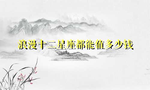 浪漫十二星座都能值多少钱