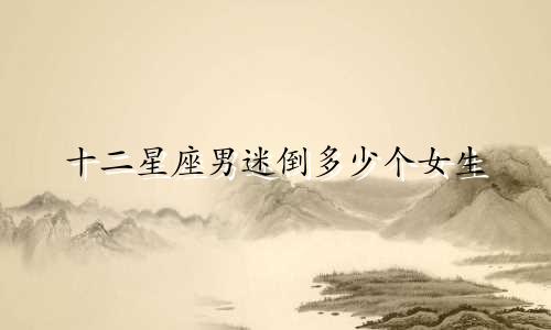 十二星座男迷倒多少个女生