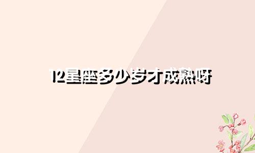 12星座多少岁才成熟呀