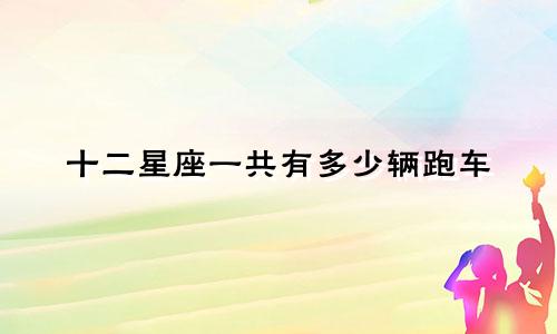 十二星座一共有多少辆跑车