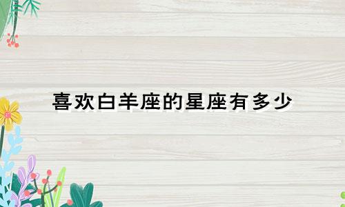 喜欢白羊座的星座有多少