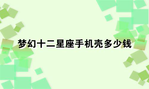 梦幻十二星座手机壳多少钱