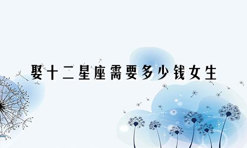 娶十二星座需要多少钱女生