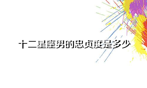 十二星座男的忠贞度是多少