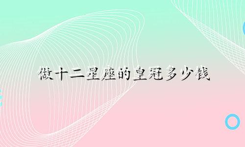 做十二星座的皇冠多少钱
