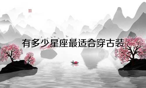 有多少星座最适合穿古装