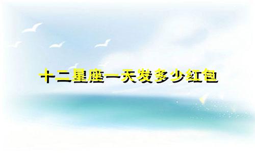 十二星座一天发多少红包