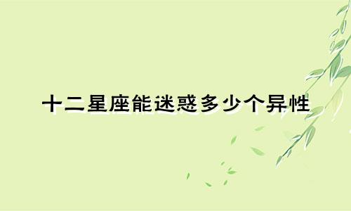 十二星座能迷惑多少个异性