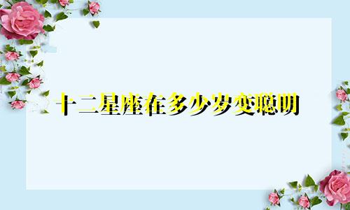 十二星座在多少岁变聪明