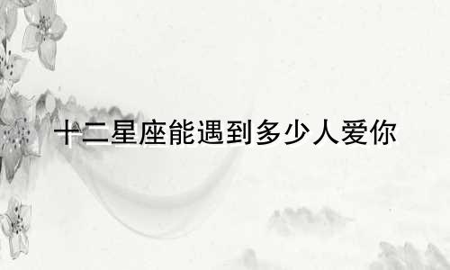 十二星座能遇到多少人爱你