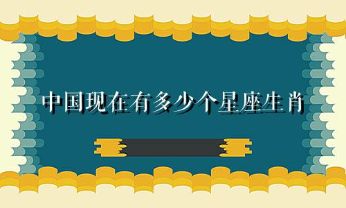 中国现在有多少个星座生肖