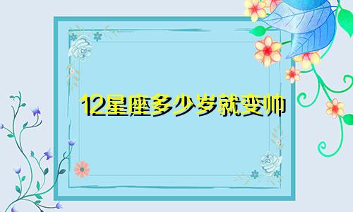 12星座多少岁就变帅