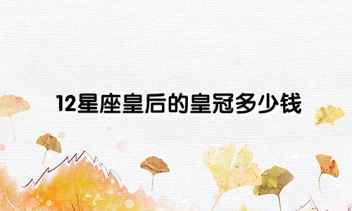 12星座皇后的皇冠多少钱