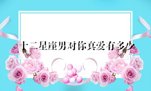 十二星座男对你真爱有多少