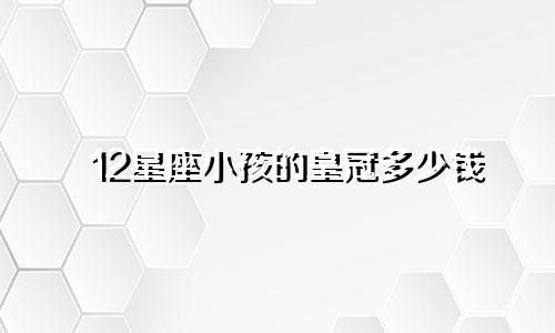 12星座小孩的皇冠多少钱