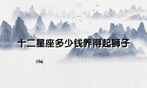 十二星座多少钱养得起狮子