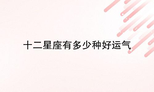 十二星座有多少种好运气