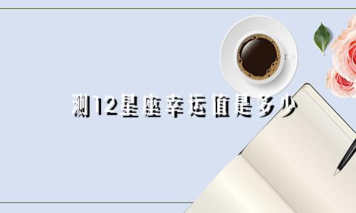 测12星座幸运值是多少