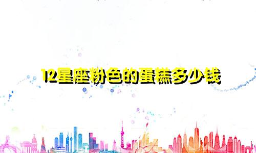 12星座粉色的蛋糕多少钱