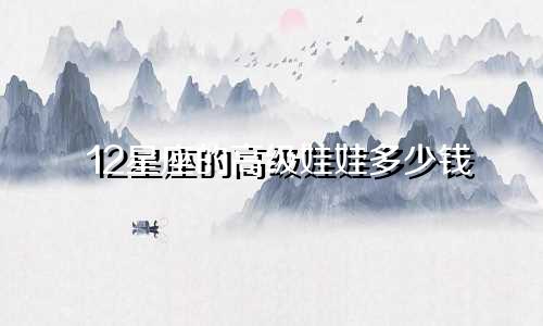 12星座的高级娃娃多少钱