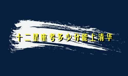 十二星座考多少分能上清华