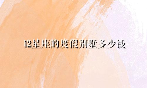 12星座的度假别墅多少钱
