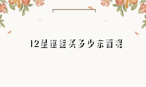 12星座能买多少东西呢