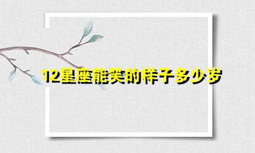 12星座能笑的样子多少岁