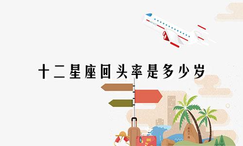 十二星座回头率是多少岁