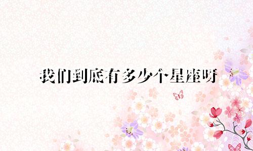 我们到底有多少个星座呀