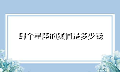 哪个星座的颜值是多少钱