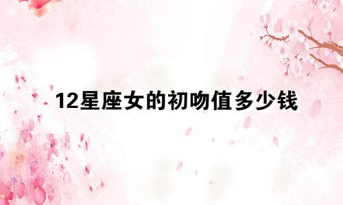 12星座女的初吻值多少钱