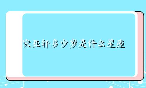 宋亚轩多少岁是什么星座