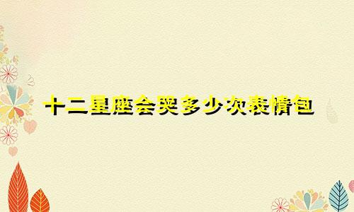 十二星座会哭多少次表情包