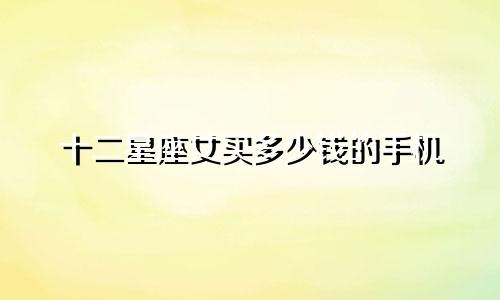 十二星座女买多少钱的手机