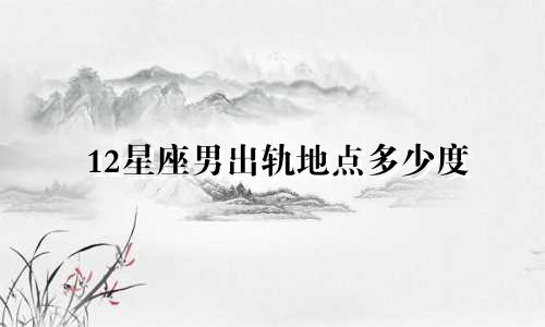 12星座男出轨地点多少度