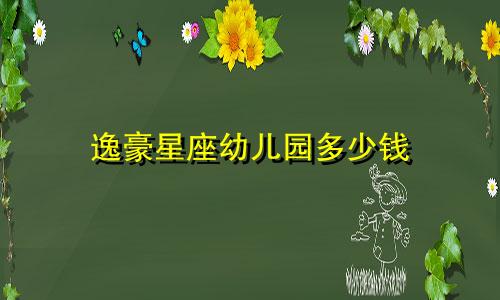 逸豪星座幼儿园多少钱