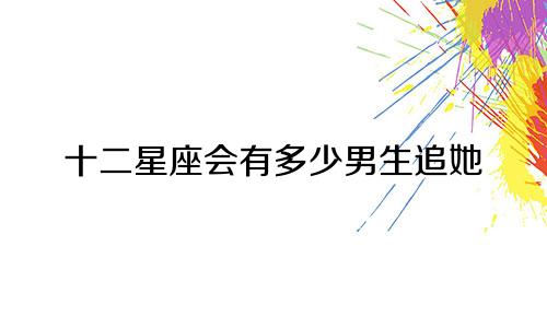 十二星座会有多少男生追她