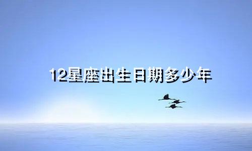 12星座出生日期多少年