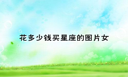 花多少钱买星座的图片女