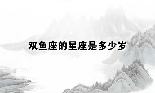 双鱼座的星座是多少岁
