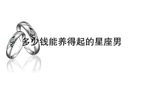 多少钱能养得起的星座男