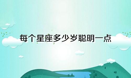 每个星座多少岁聪明一点