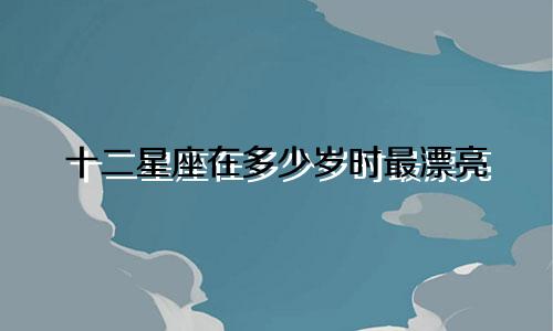 十二星座在多少岁时最漂亮