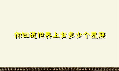 你知道世界上有多少个星座