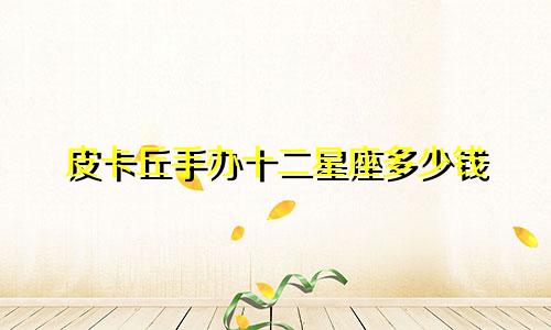 皮卡丘手办十二星座多少钱
