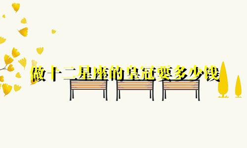 做十二星座的皇冠要多少钱
