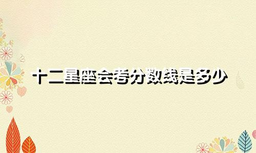 十二星座会考分数线是多少