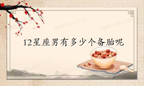 12星座男有多少个备胎呢