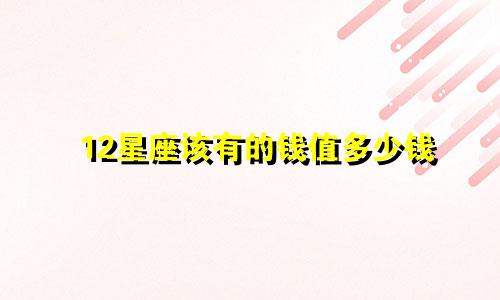 12星座该有的钱值多少钱